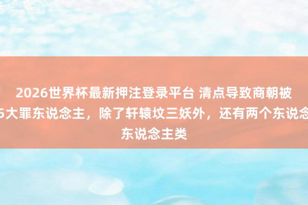 2026世界杯最新押注登录平台 清点导致商朝被灭的5大罪东说念主，除了轩辕坟三妖外，还有两个东说念主类