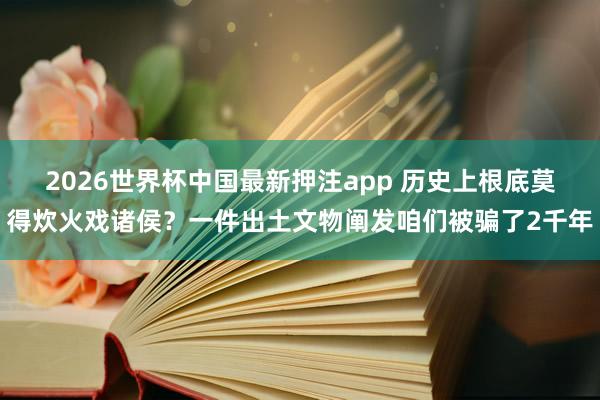 2026世界杯中国最新押注app 历史上根底莫得炊火戏诸侯？一件出土文物阐发咱们被骗了2千年