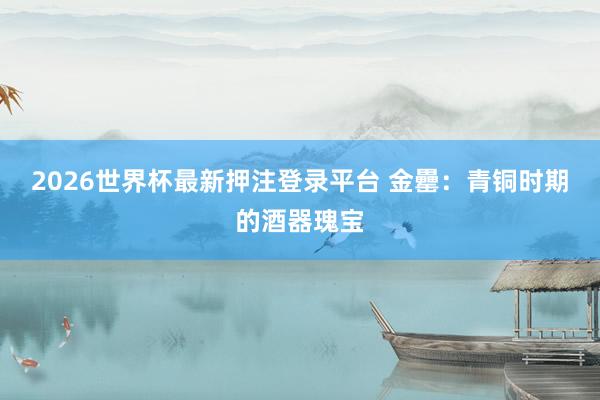 2026世界杯最新押注登录平台 金罍：青铜时期的酒器瑰宝