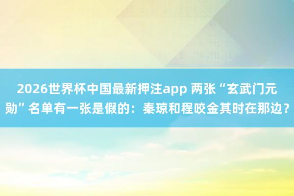 2026世界杯中国最新押注app 两张“玄武门元勋”名单有一张是假的：秦琼和程咬金其时在那边？