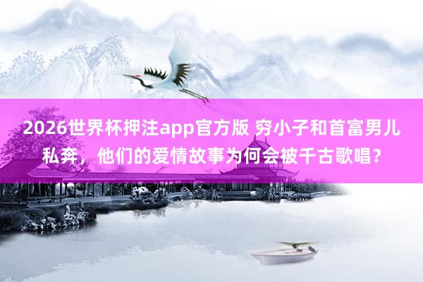 2026世界杯押注app官方版 穷小子和首富男儿私奔，他们的爱情故事为何会被千古歌唱？