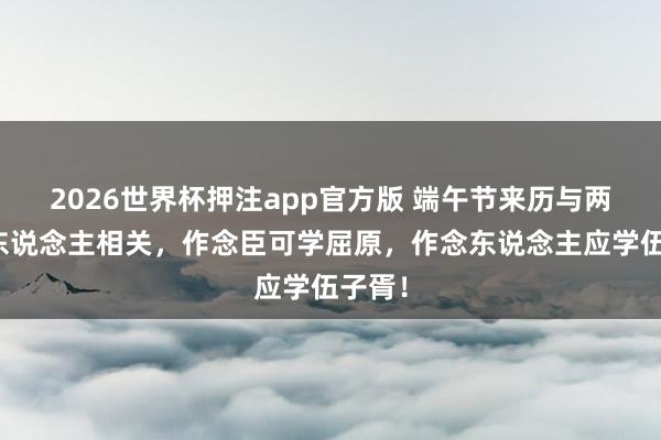 2026世界杯押注app官方版 端午节来历与两个楚东说念主相关，作念臣可学屈原，作念东说念主应学伍子胥！