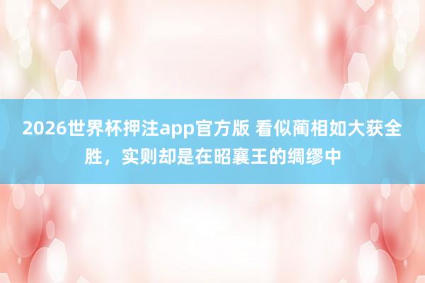 2026世界杯押注app官方版 看似蔺相如大获全胜，实则却是在昭襄王的绸缪中