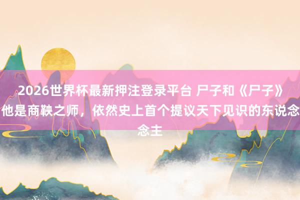 2026世界杯最新押注登录平台 尸子和《尸子》：他是商鞅之师，依然史上首个提议天下见识的东说念主