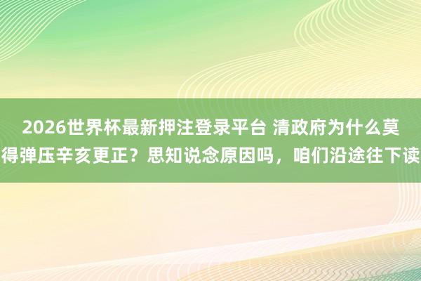 2026世界杯最新押注登录平台 清政府为什么莫得弹压辛亥更正？思知说念原因吗，咱们沿途往下读