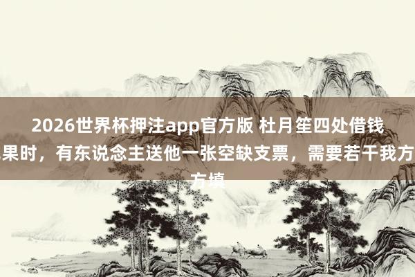 2026世界杯押注app官方版 杜月笙四处借钱无果时，有东说念主送他一张空缺支票，需要若干我方填