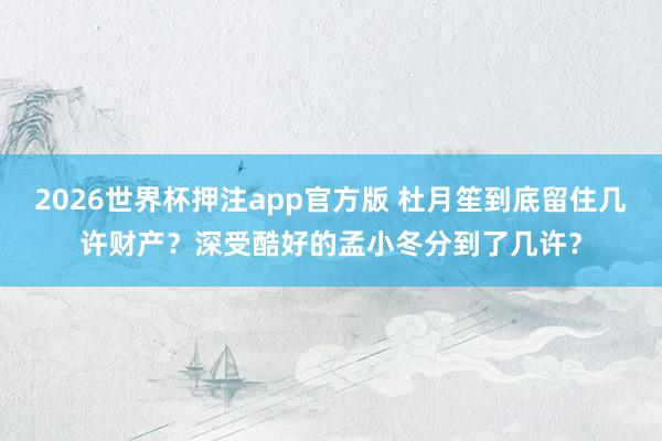2026世界杯押注app官方版 杜月笙到底留住几许财产？深受酷好的孟小冬分到了几许？
