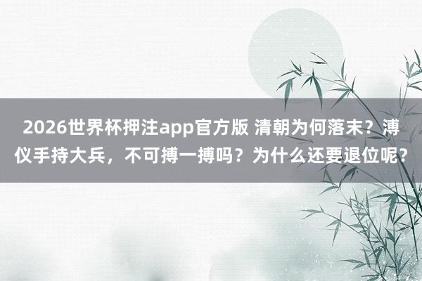 2026世界杯押注app官方版 清朝为何落末？溥仪手持大兵，不可搏一搏吗？为什么还要退位呢？