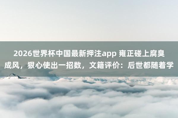 2026世界杯中国最新押注app 雍正碰上腐臭成风,狠心使出一招数,文籍评价:后世都随着学