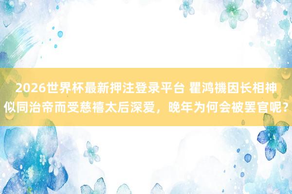 2026世界杯最新押注登录平台 瞿鸿禨因长相神似同治帝而受慈禧太后深爱，晚年为何会被罢官呢？