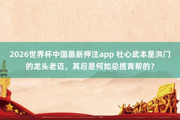 2026世界杯中国最新押注app 杜心武本是洪门的龙头老迈，其后是何如总揽青帮的？
