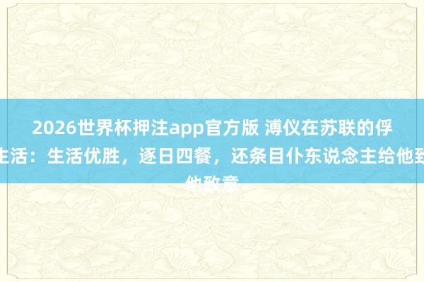 2026世界杯押注app官方版 溥仪在苏联的俘虏生活：生活优胜，逐日四餐，还条目仆东说念主给他致意