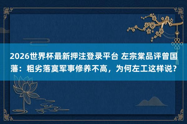 2026世界杯最新押注登录平台 左宗棠品评曾国藩：粗劣落寞军事修养不高，为何左工这样说？