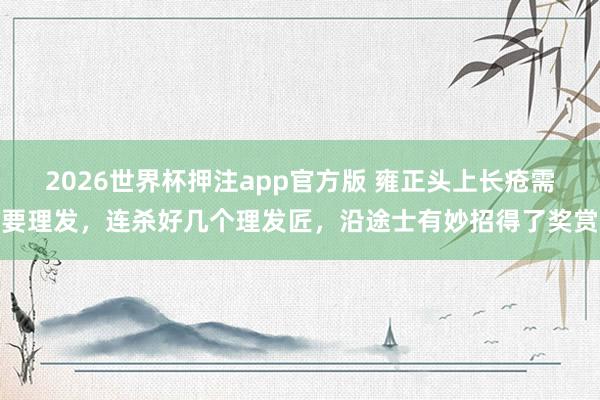 2026世界杯押注app官方版 雍正头上长疮需要理发,连杀好几个理发匠,沿途士有妙招得了奖赏