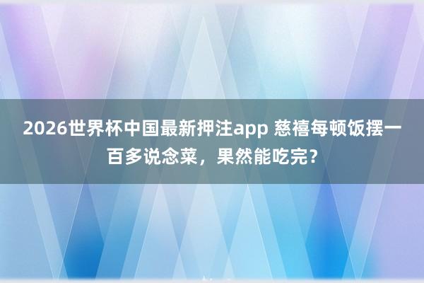 2026世界杯中国最新押注app 慈禧每顿饭摆一百多说念菜，果然能吃完？
