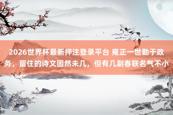2026世界杯最新押注登录平台 雍正一世勤于政务，留住的诗文固然未几，但有几副春联名气不小
