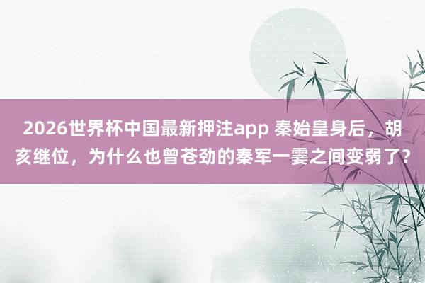2026世界杯中国最新押注app 秦始皇身后，胡亥继位，为什么也曾苍劲的秦军一霎之间变弱了？