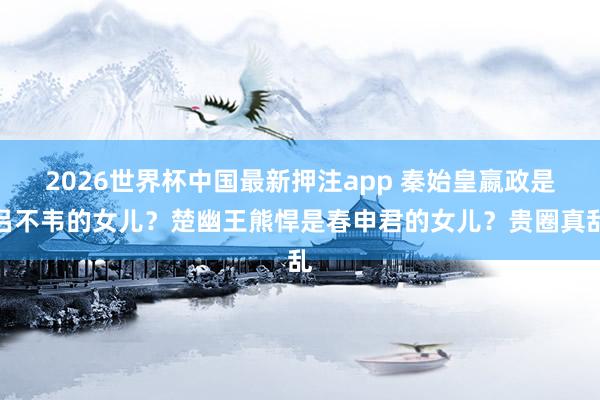 2026世界杯中国最新押注app 秦始皇嬴政是吕不韦的女儿？楚幽王熊悍是春申君的女儿？贵圈真乱