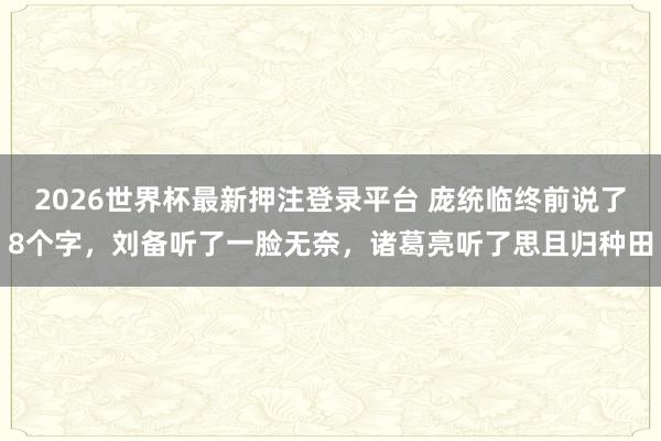 2026世界杯最新押注登录平台 庞统临终前说了8个字，刘备听了一脸无奈，诸葛亮听了思且归种田
