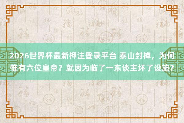 2026世界杯最新押注登录平台 泰山封禅，为何惟有六位皇帝？就因为临了一东谈主坏了设施？