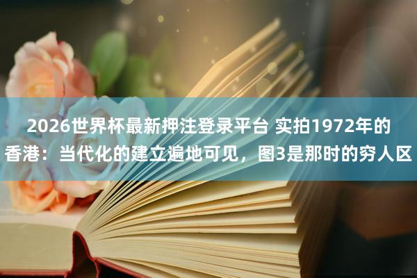 2026世界杯最新押注登录平台 实拍1972年的香港：当代化的建立遍地可见，图3是那时的穷人区