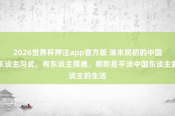 2026世界杯押注app官方版 清末民初的中国，有东谈主习武，有东谈主摆摊，那即是平淡中国东谈主的生活