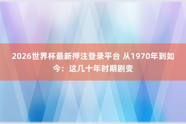 2026世界杯最新押注登录平台 从1970年到如今：这几十年时期剧变