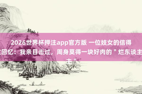 2026世界杯押注app官方版 一位妓女的信得过回忆：我亲目击过，周身莫得一块好肉的＂烂东谈主＂