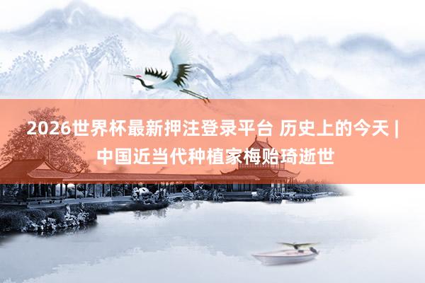 2026世界杯最新押注登录平台 历史上的今天 | 中国近当代种植家梅贻琦逝世