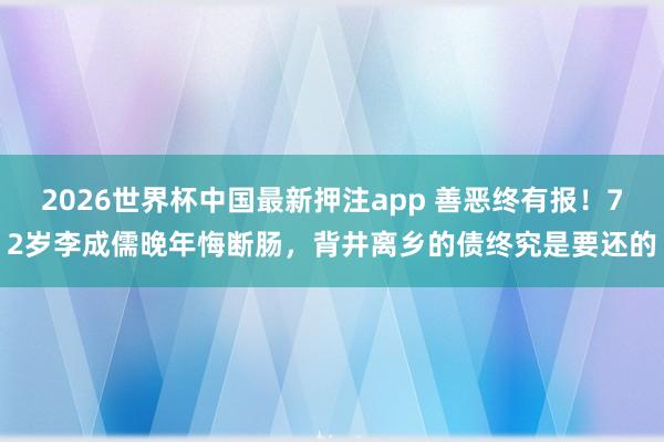 2026世界杯中国最新押注app 善恶终有报！72岁李成儒晚年悔断肠，背井离乡的债终究是要还的