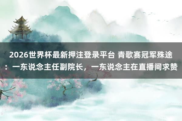 2026世界杯最新押注登录平台 青歌赛冠军殊途：一东说念主任副院长，一东说念主在直播间求赞