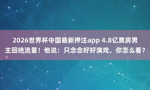 2026世界杯中国最新押注app 4.8亿票房男主回绝流量！他说：只念念好好演戏，你怎么看？