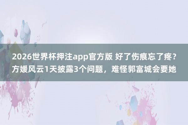 2026世界杯押注app官方版 好了伤痕忘了疼？方媛风云1天披露3个问题，难怪郭富城会要她