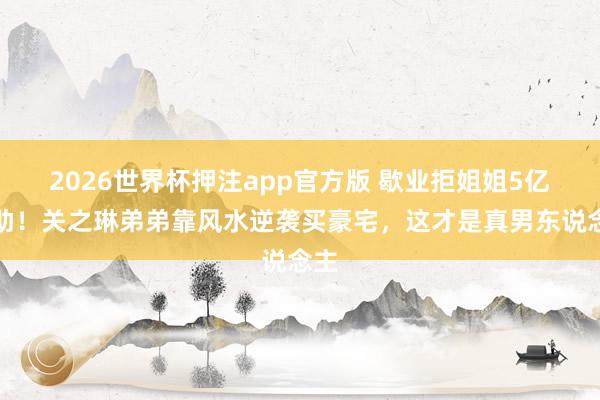 2026世界杯押注app官方版 歇业拒姐姐5亿资助！关之琳弟弟靠风水逆袭买豪宅，这才是真男东说念主