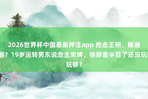2026世界杯中国最新押注app 抢走王朔、睡遍京圈？19岁运转男东说念主束缚，徐静蕾半百了还没玩够？