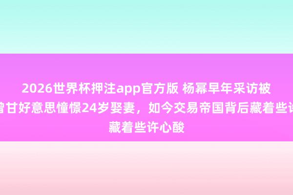 2026世界杯押注app官方版 杨幂早年采访被扒：曾甘好意思憧憬24岁娶妻，如今交易帝国背后藏着些许心酸