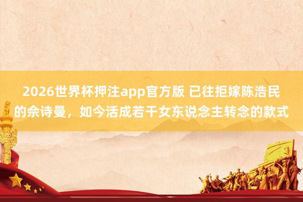 2026世界杯押注app官方版 已往拒嫁陈浩民的佘诗曼，如今活成若干女东说念主转念的款式