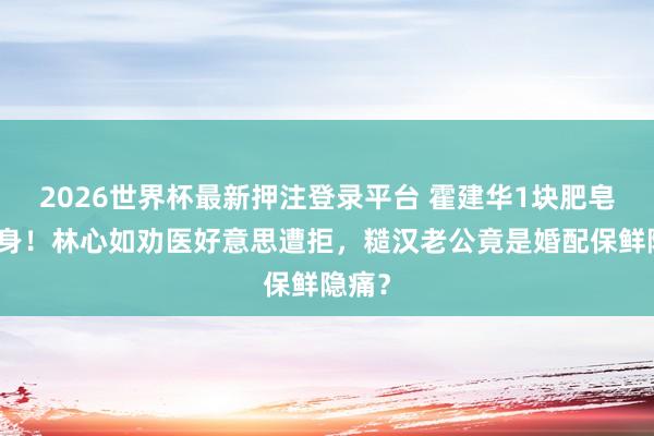 2026世界杯最新押注登录平台 霍建华1块肥皂洗全身！林心如劝医好意思遭拒，糙汉老公竟是婚配保鲜隐痛？