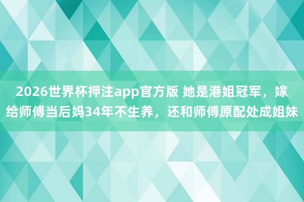 2026世界杯押注app官方版 她是港姐冠军，嫁给师傅当后妈34年不生养，还和师傅原配处成姐妹