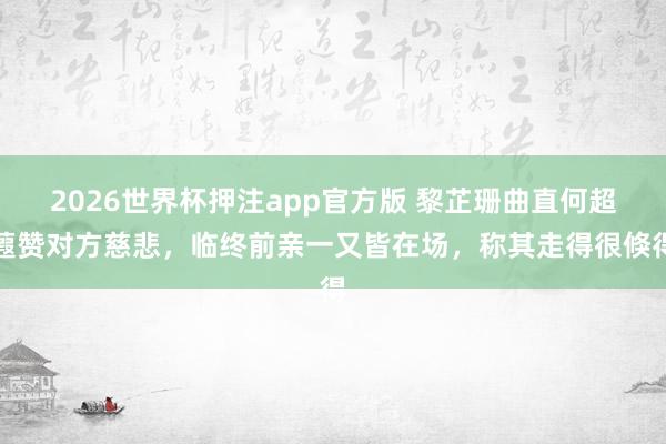 2026世界杯押注app官方版 黎芷珊曲直何超蕸赞对方慈悲，临终前亲一又皆在场，称其走得很倏得
