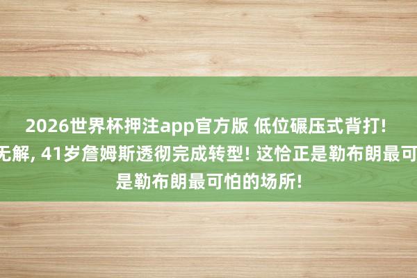 2026世界杯押注app官方版 低位碾压式背打! 金鸡孤独无解, 41岁詹姆斯透彻完成转型! 这恰正是勒布朗最可怕的场所!