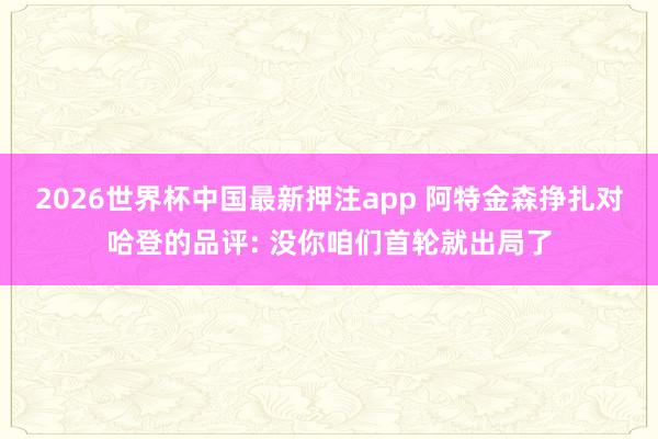 2026世界杯中国最新押注app 阿特金森挣扎对哈登的品评: 没你咱们首轮就出局了