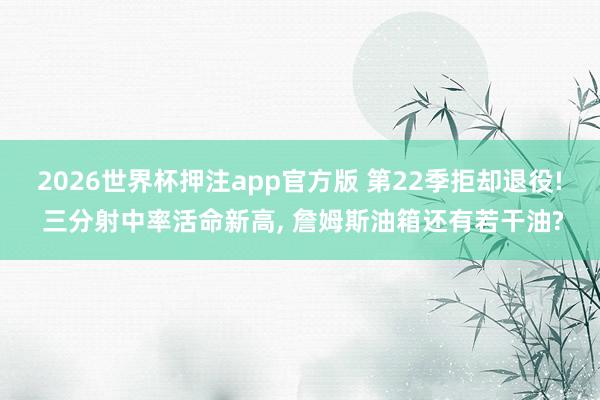 2026世界杯押注app官方版 第22季拒却退役! 三分射中率活命新高, 詹姆斯油箱还有若干油?