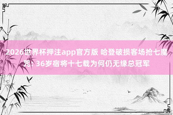 2026世界杯押注app官方版 哈登破损客场抢七魔咒: 36岁宿将十七载为何仍无缘总冠军