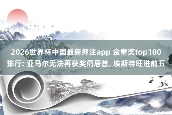 2026世界杯中国最新押注app 金童奖top100排行: 亚马尔无法再获奖仍居首， 埃斯特旺进前五