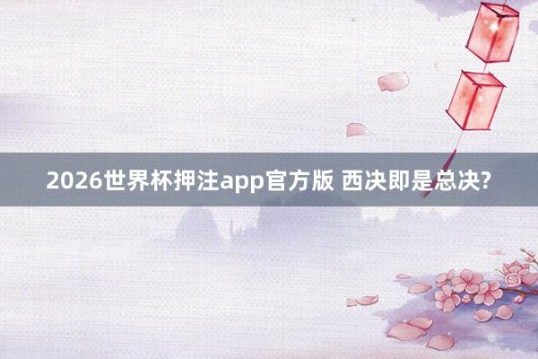 2026世界杯押注app官方版 西决即是总决?