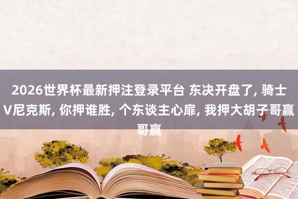 2026世界杯最新押注登录平台 东决开盘了, 骑士V尼克斯, 你押谁胜, 个东谈主心扉, 我押大胡子哥赢