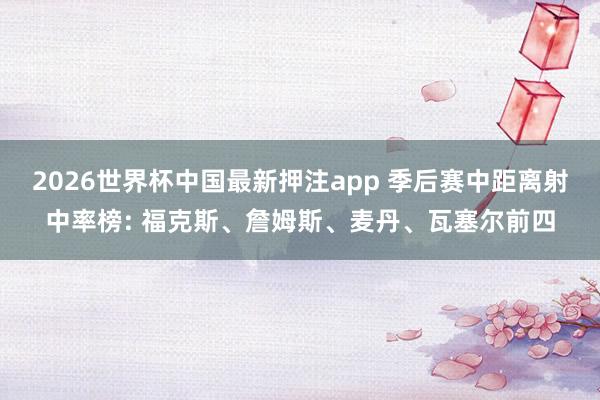 2026世界杯中国最新押注app 季后赛中距离射中率榜: 福克斯、詹姆斯、麦丹、瓦塞尔前四