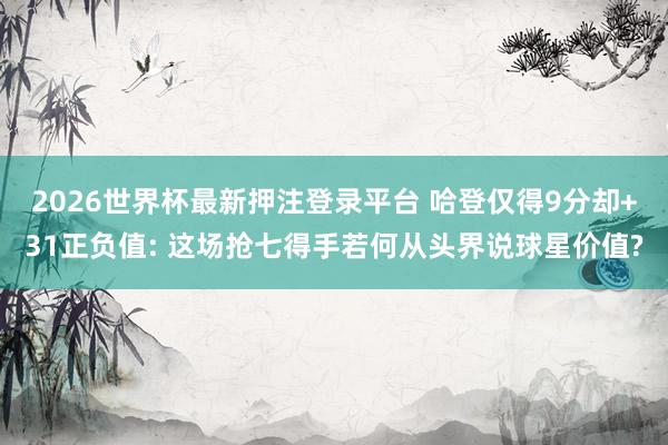 2026世界杯最新押注登录平台 哈登仅得9分却+31正负值: 这场抢七得手若何从头界说球星价值?