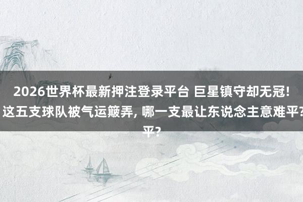2026世界杯最新押注登录平台 巨星镇守却无冠! 这五支球队被气运簸弄, 哪一支最让东说念主意难平?